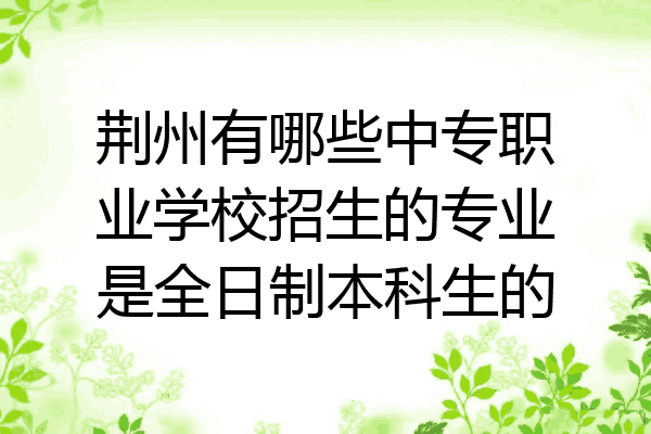 荆州有哪些中专职业学校招生的专业是全日制本科生的