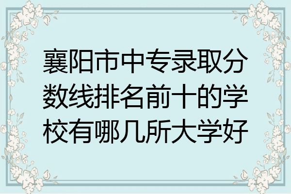 襄阳市中专录取分数线排名前十的学校有哪几所大学好