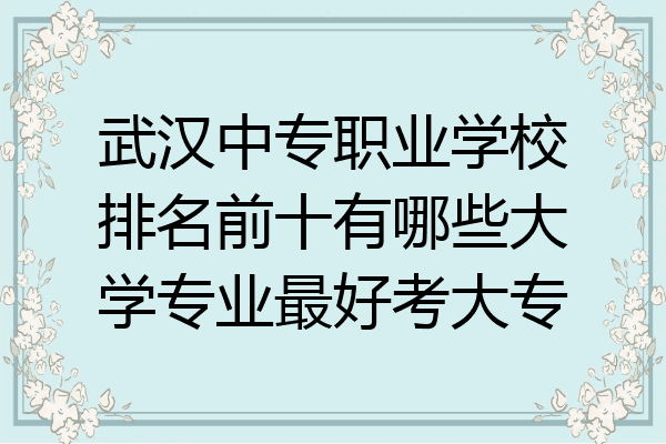 武汉中专职业学校排名前十有哪些大学专业最好考大专