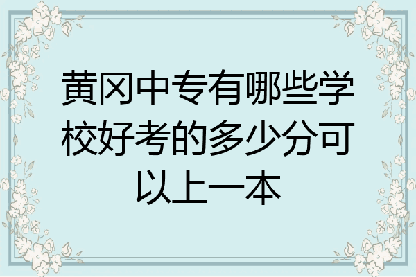 黄冈中专有哪些学校好考的多少分可以上一本