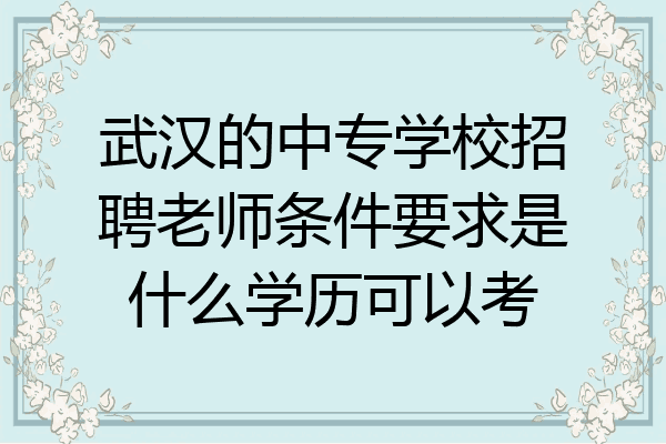 武汉的中专学校招聘老师条件要求是什么学历可以考