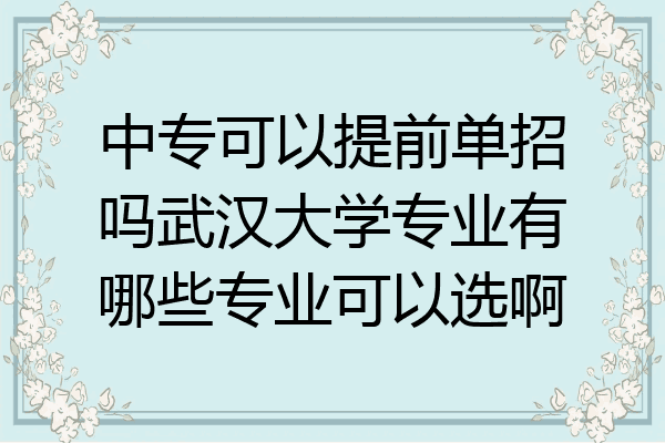 中专可以提前单招吗武汉大学专业有哪些专业可以选啊