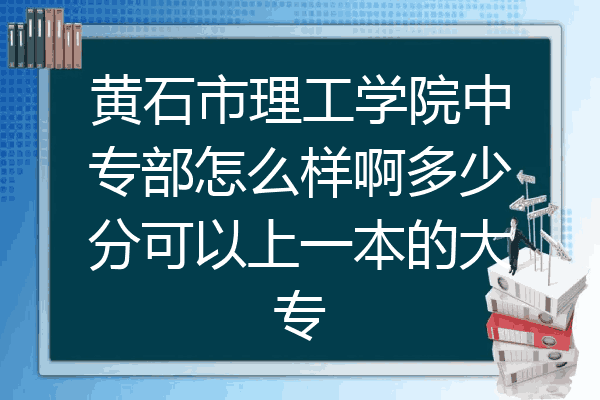 黄石市理工学院中专部怎么样啊多少分可以上一本的大专