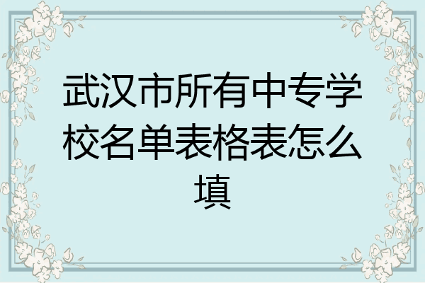 武汉市所有中专学校名单表格表怎么填