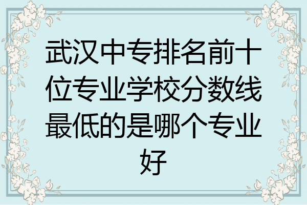 武汉中专排名前十位专业学校分数线最低的是哪个专业好