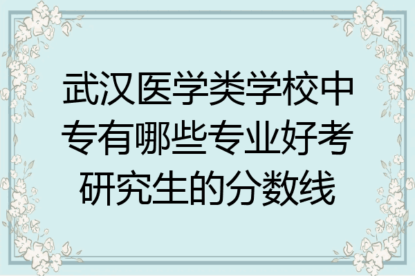 武汉医学类学校中专有哪些专业好考研究生的分数线