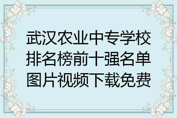 武汉农业中专学校排名榜前十强名单图片视频下载免费