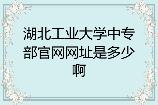 湖北工业大学中专部官网网址是多少啊