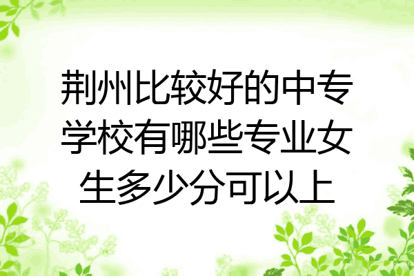 荆州比较好的中专学校有哪些专业女生多少分可以上