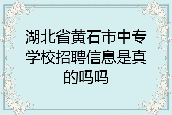 湖北省黄石市中专学校招聘信息是真的吗吗