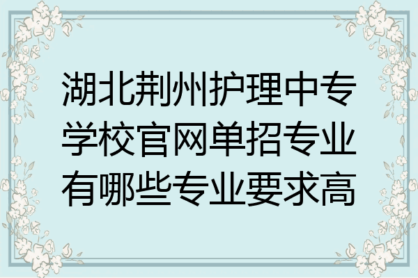 湖北荆州护理中专学校官网单招专业有哪些专业要求高