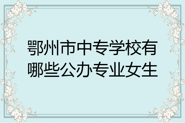 鄂州市中专学校有哪些公办专业女生