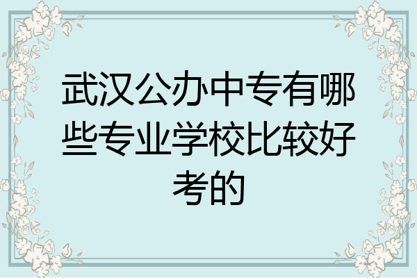 武汉公办中专有哪些专业学校比较好考的