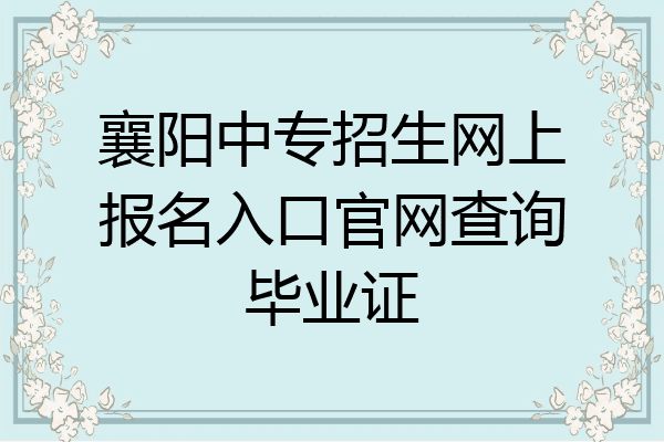 襄阳中专招生网上报名入口官网查询毕业证
