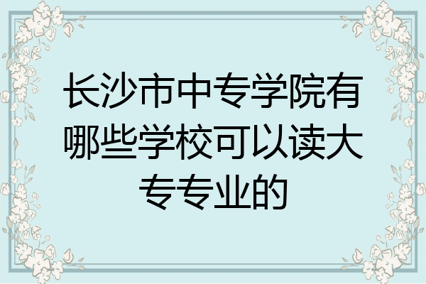 长沙市中专学院有哪些学校可以读大专专业的