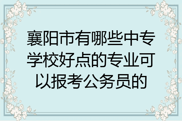 襄阳市有哪些中专学校好点的专业可以报考公务员的