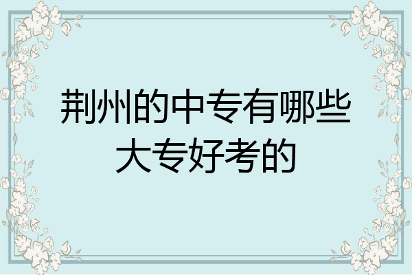 荆州的中专有哪些大专好考的