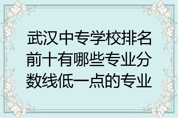 武汉中专学校排名前十有哪些专业分数线低一点的专业