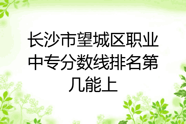 长沙市望城区职业中专分数线排名第几能上