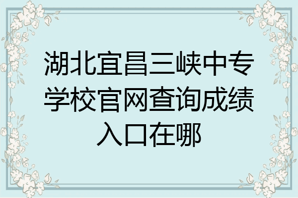 湖北宜昌三峡中专学校官网查询成绩入口在哪