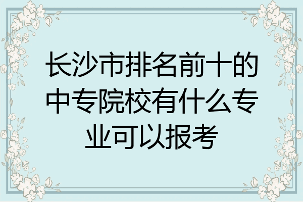 长沙市排名前十的中专院校有什么专业可以报考