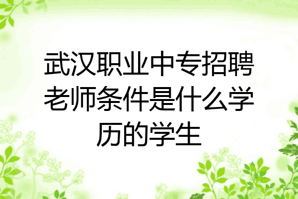 武汉职业中专招聘老师条件是什么学历的学生