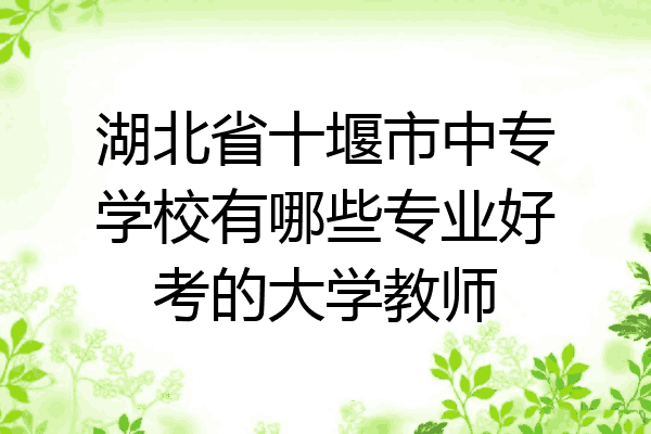 湖北省十堰市中专学校有哪些专业好考的大学教师