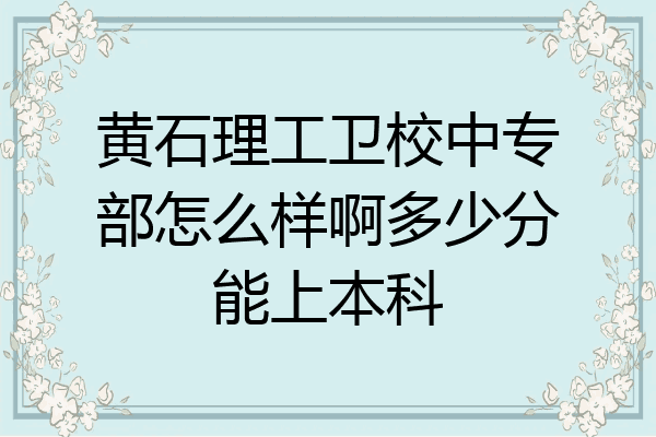 黄石理工卫校中专部怎么样啊多少分能上本科