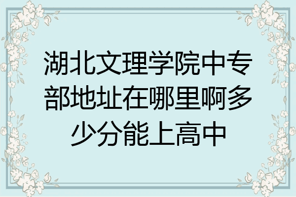 湖北文理学院中专部地址在哪里啊多少分能上高中