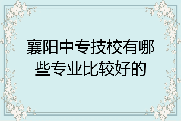 襄阳中专技校有哪些专业比较好的