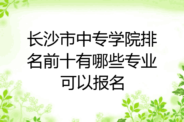 长沙市中专学院排名前十有哪些专业可以报名