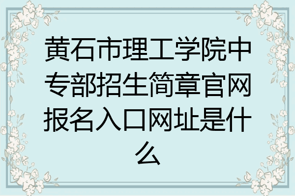 黄石市理工学院中专部招生简章官网报名入口网址是什么