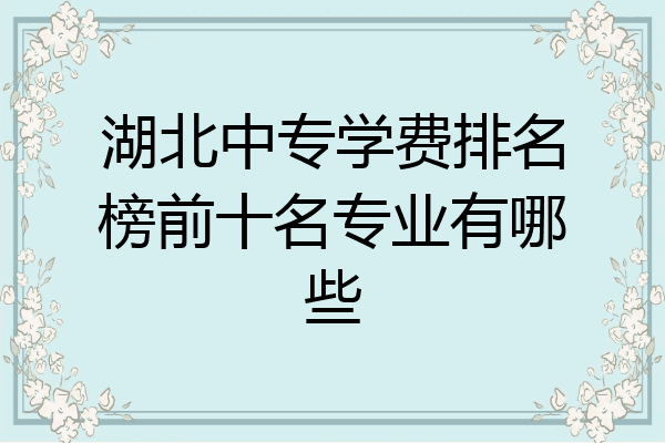 湖北中专学费排名榜前十名专业有哪些