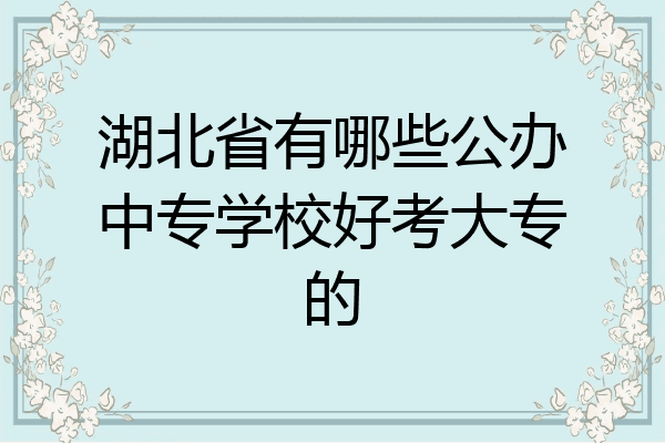 湖北省有哪些公办中专学校好考大专的