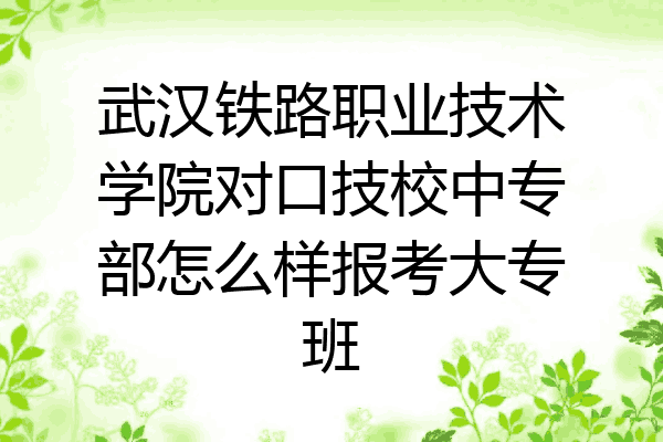 武汉铁路职业技术学院对口技校中专部怎么样报考大专班