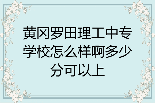 黄冈罗田理工中专学校怎么样啊多少分可以上