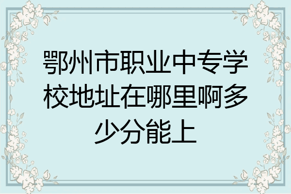鄂州市职业中专学校地址在哪里啊多少分能上