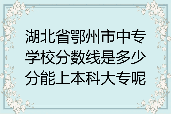 湖北省鄂州市中专学校分数线是多少分能上本科大专呢