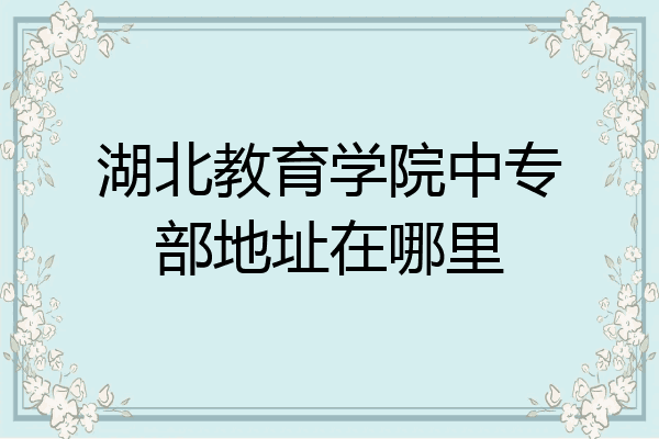 湖北教育学院中专部地址在哪里