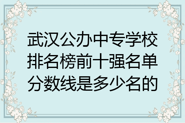 武汉公办中专学校排名榜前十强名单分数线是多少名的