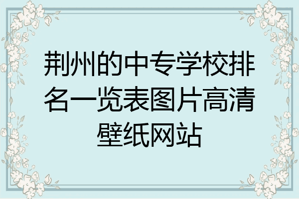 荆州的中专学校排名一览表图片高清壁纸网站
