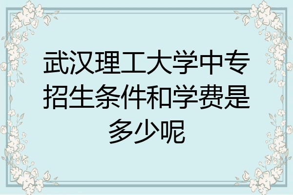 武汉理工大学中专招生条件和学费是多少呢