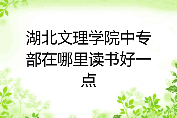 湖北文理学院中专部在哪里读书好一点
