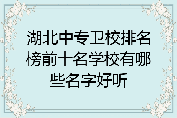 湖北中专卫校排名榜前十名学校有哪些名字好听