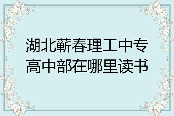 湖北蕲春理工中专高中部在哪里读书