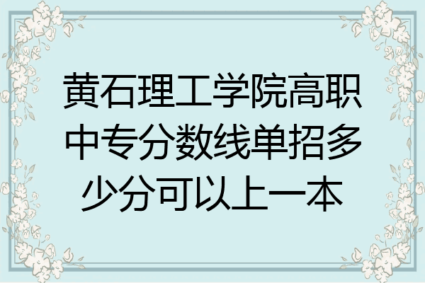 黄石理工学院高职中专分数线单招多少分可以上一本