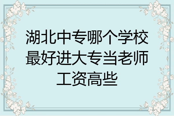 湖北中专哪个学校最好进大专当老师工资高些
