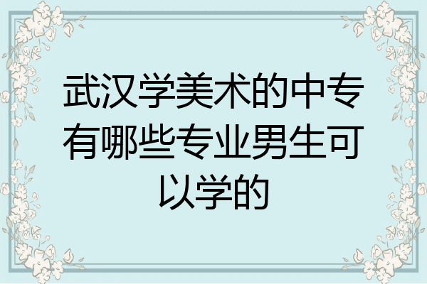 武汉学美术的中专有哪些专业男生可以学的