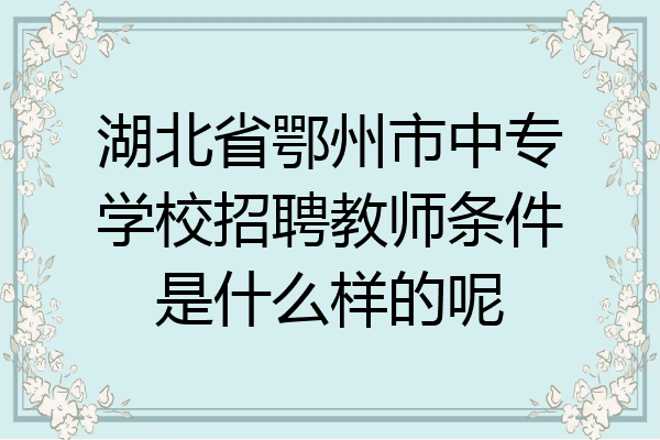 湖北省鄂州市中专学校招聘教师条件是什么样的呢