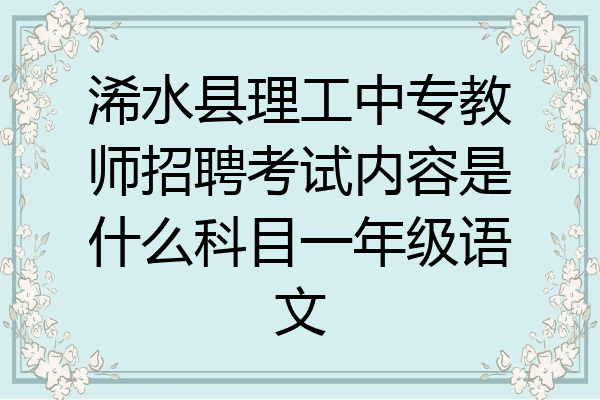 浠水县理工中专教师招聘考试内容是什么科目一年级语文